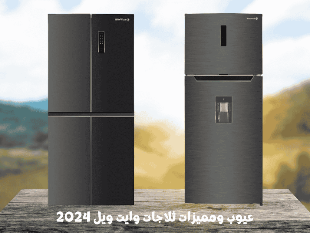 عيوب ومميزات ثلاجات وايت ويل 2024