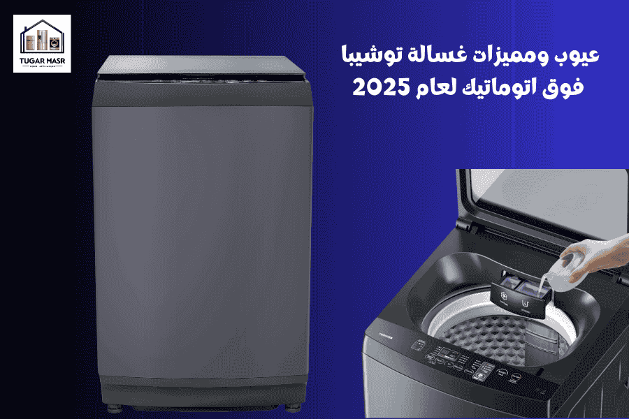 عيوب ومميزات غسالة توشيبا فوق اتوماتيك لعام 2025